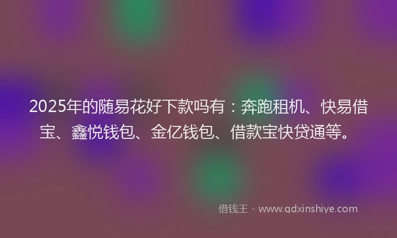 2025年的随易花好下款吗有：奔跑租机、快易借宝、鑫悦钱包、金亿钱包、借款宝快贷通等。