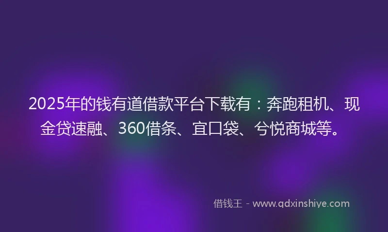 2025年的钱有道借款平台下载有：奔跑租机、现金贷速融、360借条、宜口袋、兮悦商城等。