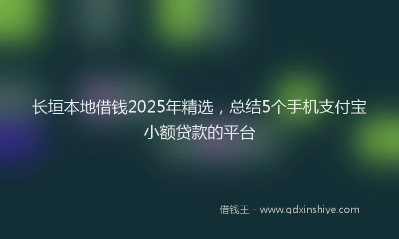 长垣本地借钱2025年精选，总结5个手机支付宝小额贷款的平台
