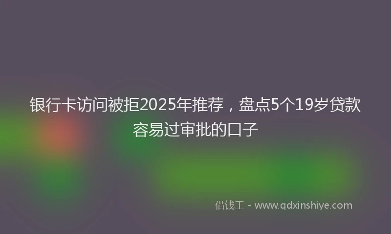 银行卡访问被拒2025年推荐，盘点5个19岁贷款容易过审批的口子