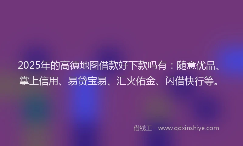 2025年的高德地图借款好下款吗有：随意优品、掌上信用、易贷宝易、汇火佑金、闪借快行等。