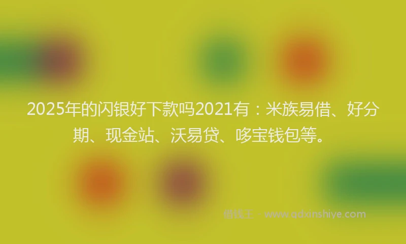 2025年的闪银好下款吗2021有：米族易借、好分期、现金站、沃易贷、哆宝钱包等。