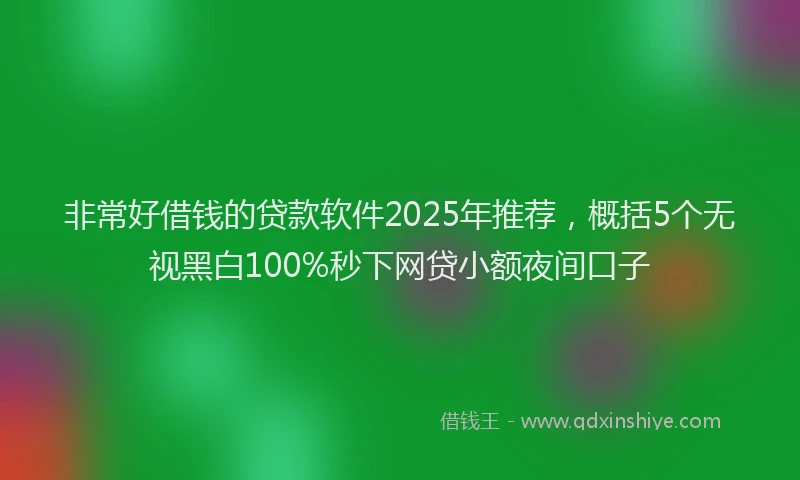 非常好借钱的贷款软件2025年推荐，概括5个无视黑白100%秒下网贷小额夜间口子