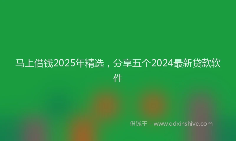 马上借钱2025年精选，分享五个2024最新贷款软件