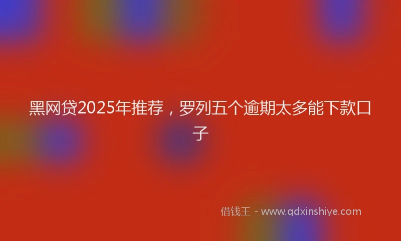 黑网贷2025年推荐，罗列五个逾期太多能下款口子