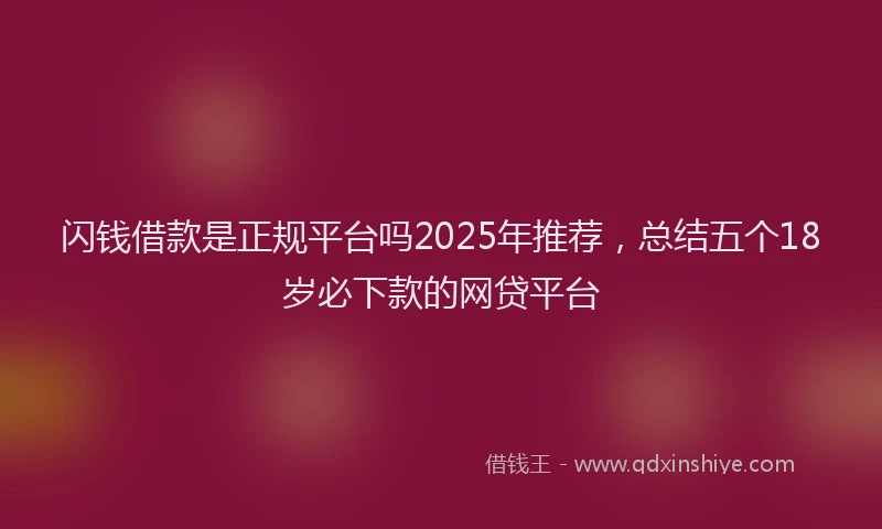 闪钱借款是正规平台吗2025年推荐，总结五个18岁必下款的网贷平台