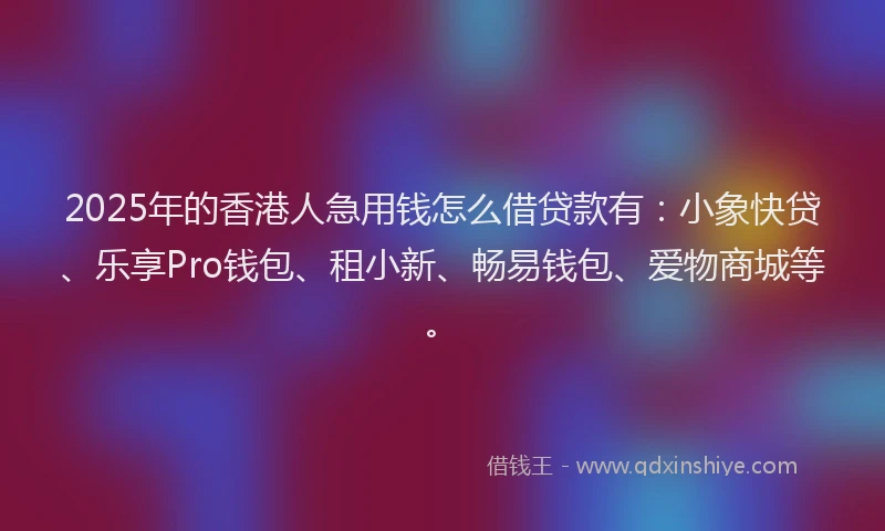 2025年的香港人急用钱怎么借贷款有：小象快贷、乐享Pro钱包、租小新、畅易钱包、爱物商城等。
