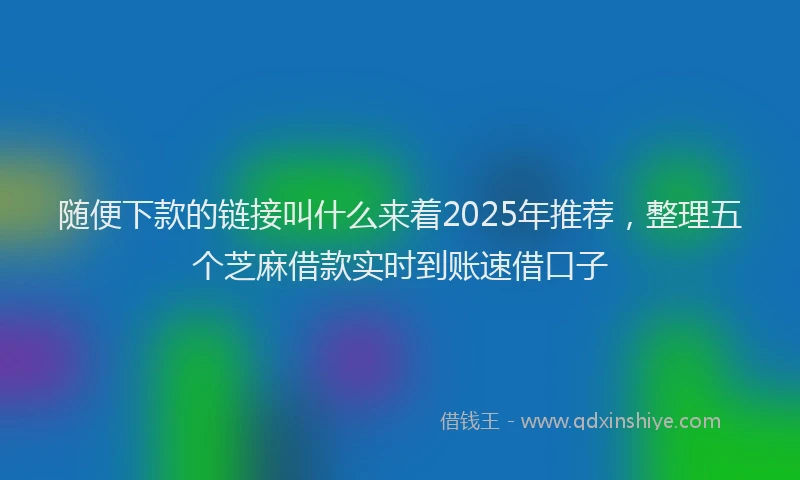 随便下款的链接叫什么来着2025年推荐，整理五个芝麻借款实时到账速借口子