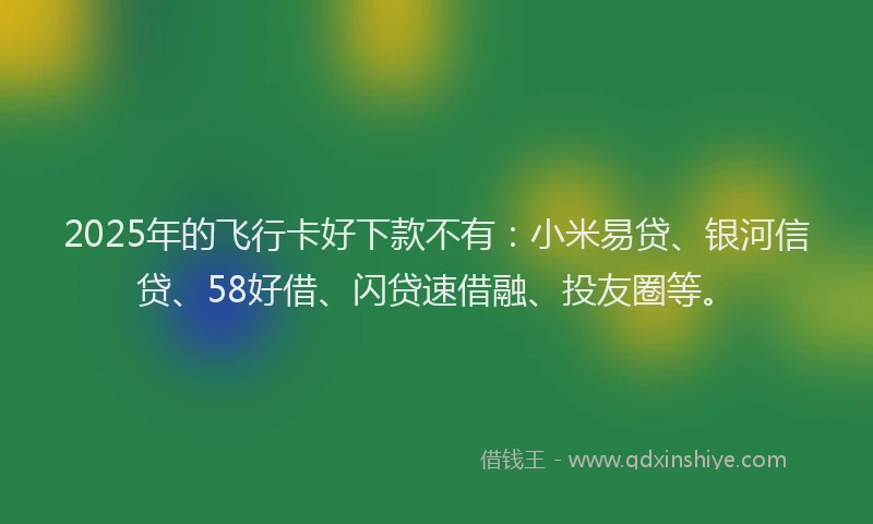 2025年的飞行卡好下款不有：小米易贷、银河信贷、58好借、闪贷速借融、投友圈等。
