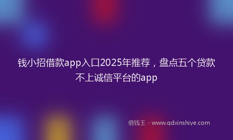钱小招借款app入口2025年推荐，盘点五个贷款不上诚信平台的app