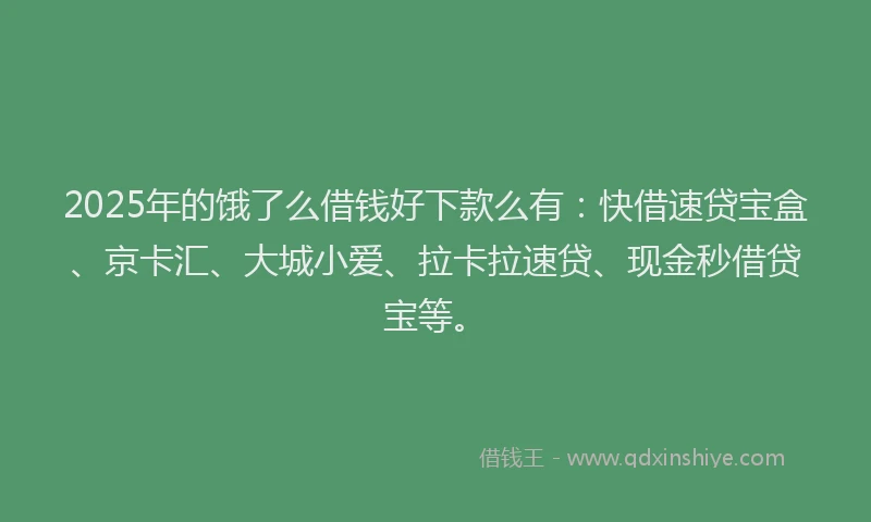 2025年的饿了么借钱好下款么有：快借速贷宝盒、京卡汇、大城小爱、拉卡拉速贷、现金秒借贷宝等。