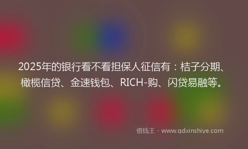 2025年的银行看不看担保人征信有：桔子分期、橄榄信贷、金速钱包、RICH-购、闪贷易融等。