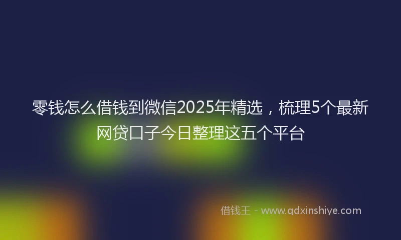 零钱怎么借钱到微信2025年精选，梳理5个最新网贷口子今日整理这五个平台