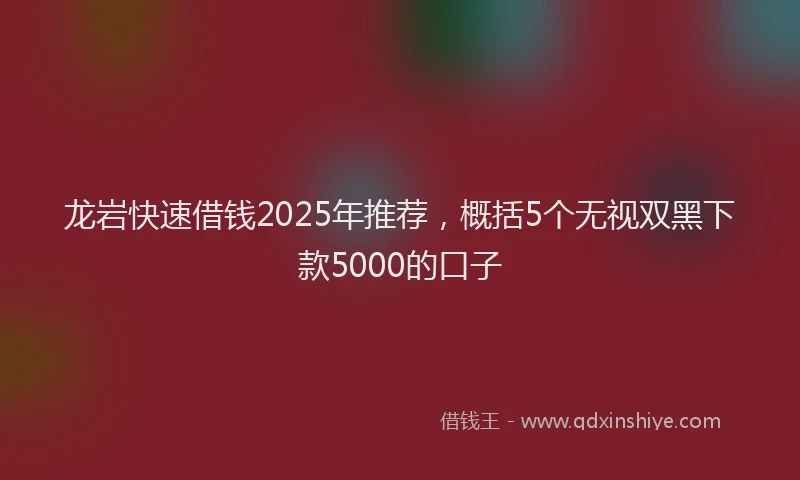 龙岩快速借钱2025年推荐，概括5个无视双黑下款5000的口子