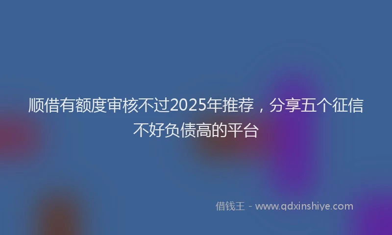 顺借有额度审核不过2025年推荐，分享五个征信不好负债高的平台