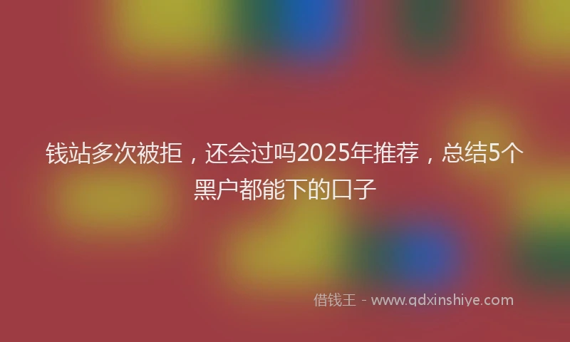 钱站多次被拒，还会过吗2025年推荐，总结5个黑户都能下的口子