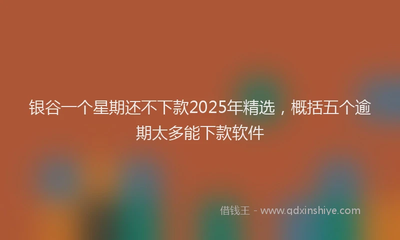 银谷一个星期还不下款2025年精选，概括五个逾期太多能下款软件