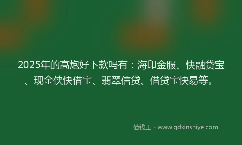 2025年的高炮好下款吗有：海印金服、快融贷宝、现金侠快借宝、翡翠信贷、借贷宝快易等。