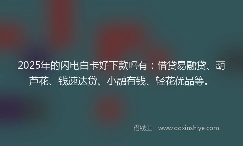 2025年的闪电白卡好下款吗有：借贷易融贷、葫芦花、钱速达贷、小融有钱、轻花优品等。