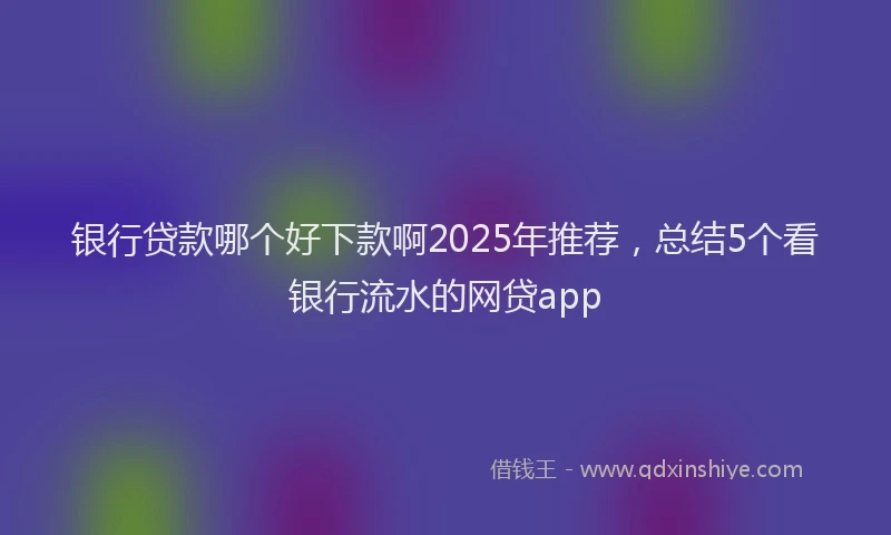 银行贷款哪个好下款啊2025年推荐，总结5个看银行流水的网贷app
