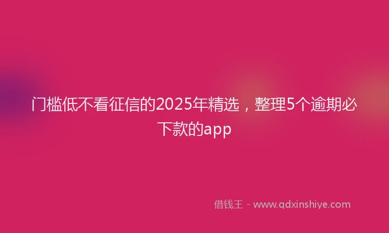 门槛低不看征信的2025年精选，整理5个逾期必下款的app