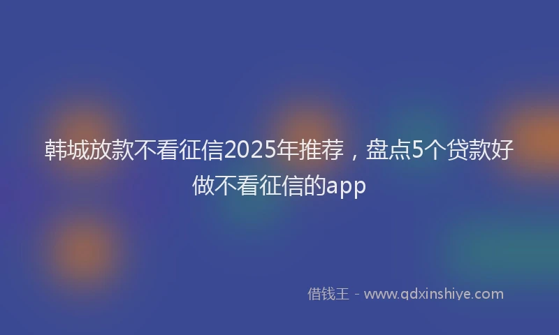 韩城放款不看征信2025年推荐，盘点5个贷款好做不看征信的app