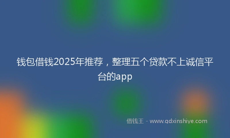 钱包借钱2025年推荐，整理五个贷款不上诚信平台的app