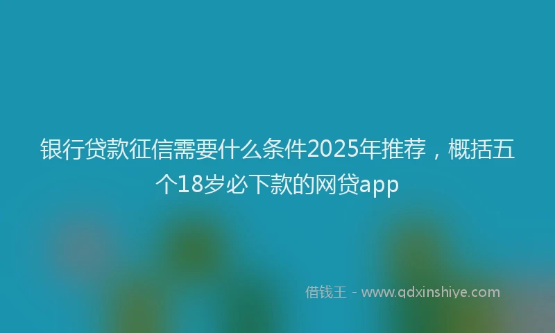 银行贷款征信需要什么条件2025年推荐，概括五个18岁必下款的网贷app
