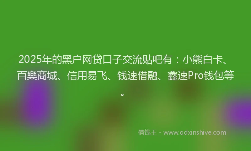 2025年的黑户网贷口子交流贴吧有：小熊白卡、百樂商城、信用易飞、钱速借融、鑫速Pro钱包等。