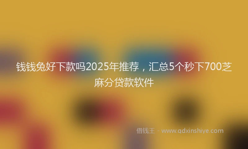 钱钱兔好下款吗2025年推荐，汇总5个秒下700芝麻分贷款软件