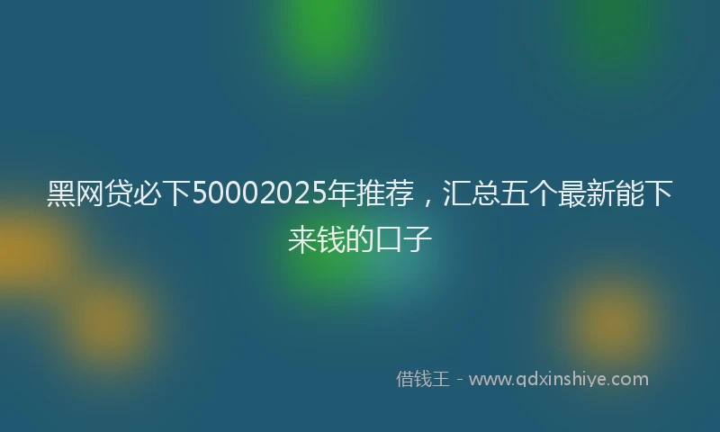黑网贷必下50002025年推荐，汇总五个最新能下来钱的口子