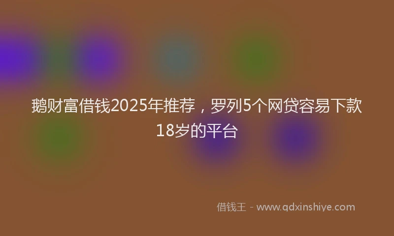 鹅财富借钱2025年推荐，罗列5个网贷容易下款18岁的平台