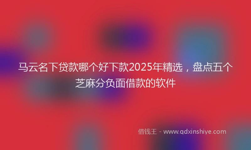 马云名下贷款哪个好下款2025年精选，盘点五个芝麻分负面借款的软件