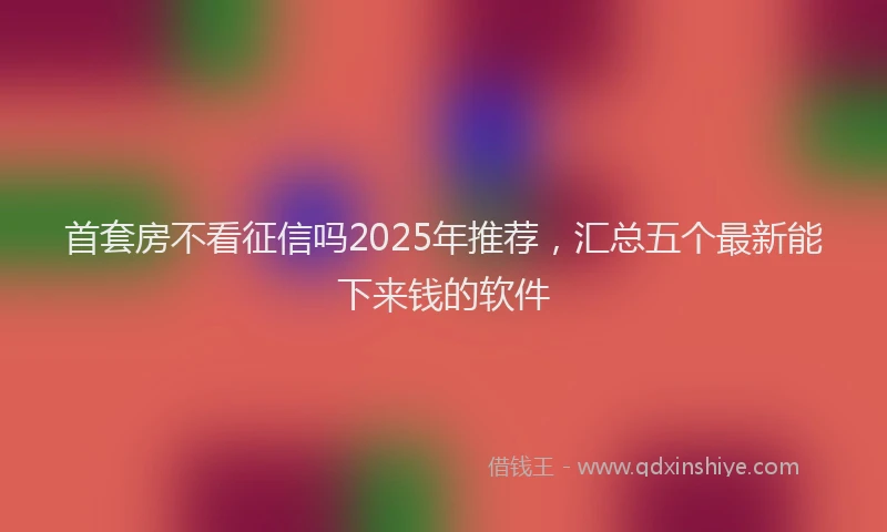 首套房不看征信吗2025年推荐，汇总五个最新能下来钱的软件