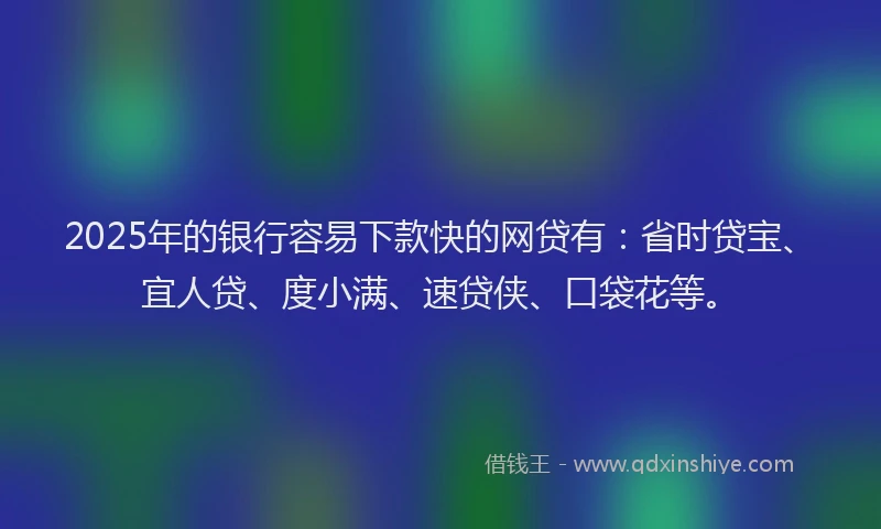 2025年的银行容易下款快的网贷有：省时贷宝、宜人贷、度小满、速贷侠、口袋花等。