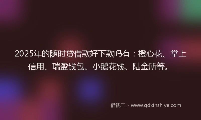 2025年的随时贷借款好下款吗有：橙心花、掌上信用、瑞盈钱包、小鹅花钱、陆金所等。