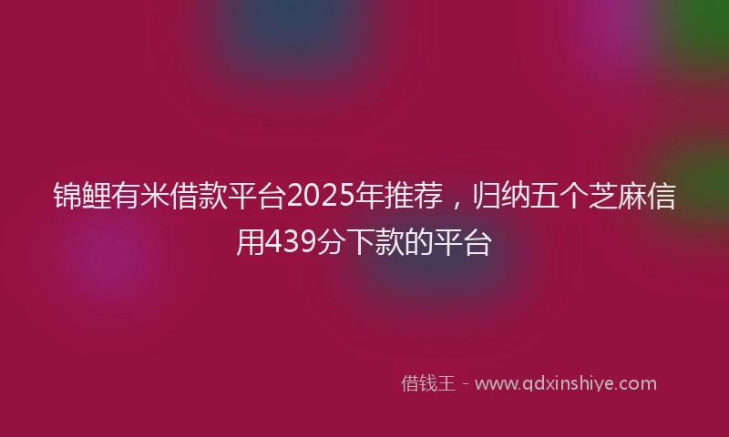 锦鲤有米借款平台2025年推荐，归纳五个芝麻信用439分下款的平台