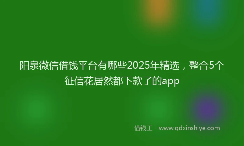 阳泉微信借钱平台有哪些2025年精选，整合5个征信花居然都下款了的app
