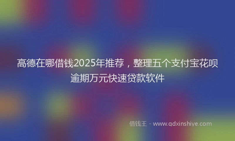 高德在哪借钱2025年推荐，整理五个支付宝花呗逾期万元快速贷款软件