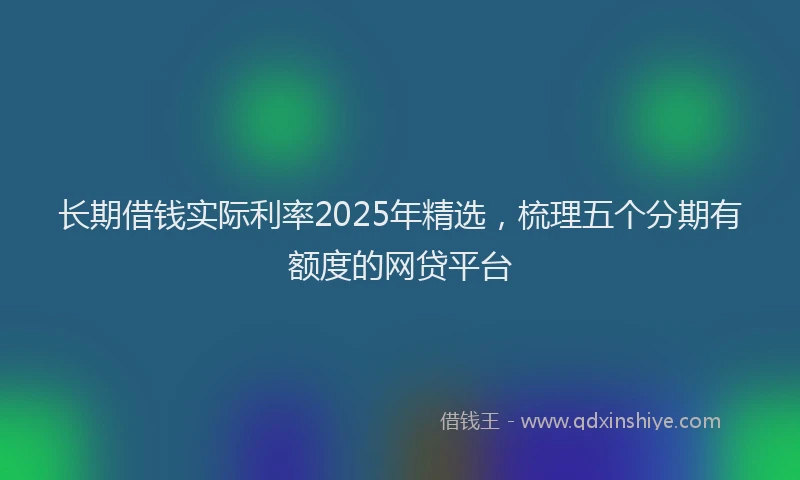 长期借钱实际利率2025年精选，梳理五个分期有额度的网贷平台