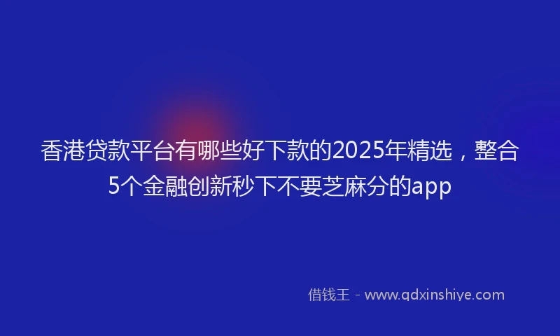 香港贷款平台有哪些好下款的2025年精选，整合5个金融创新秒下不要芝麻分的app