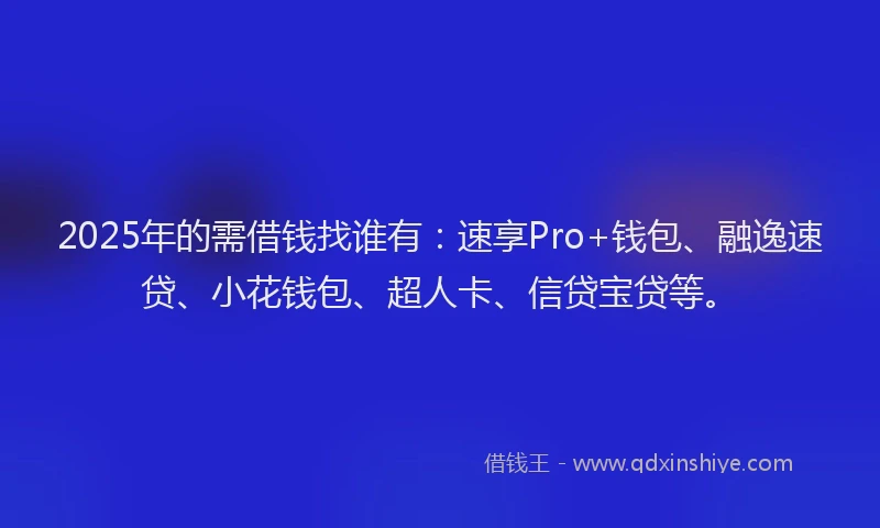2025年的需借钱找谁有：速享Pro+钱包、融逸速贷、小花钱包、超人卡、信贷宝贷等。