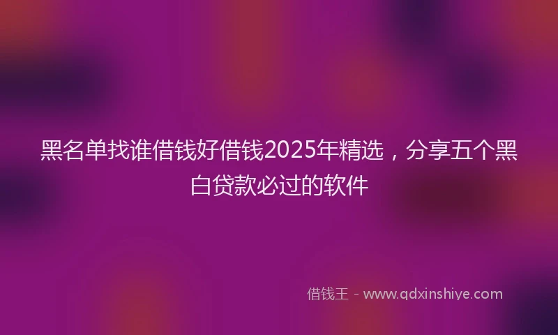 黑名单找谁借钱好借钱2025年精选，分享五个黑白贷款必过的软件