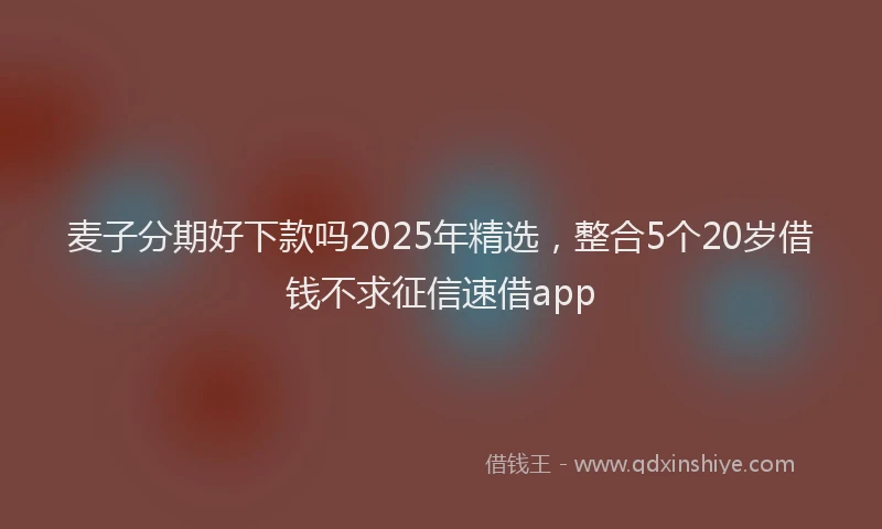 麦子分期好下款吗2025年精选，整合5个20岁借钱不求征信速借app