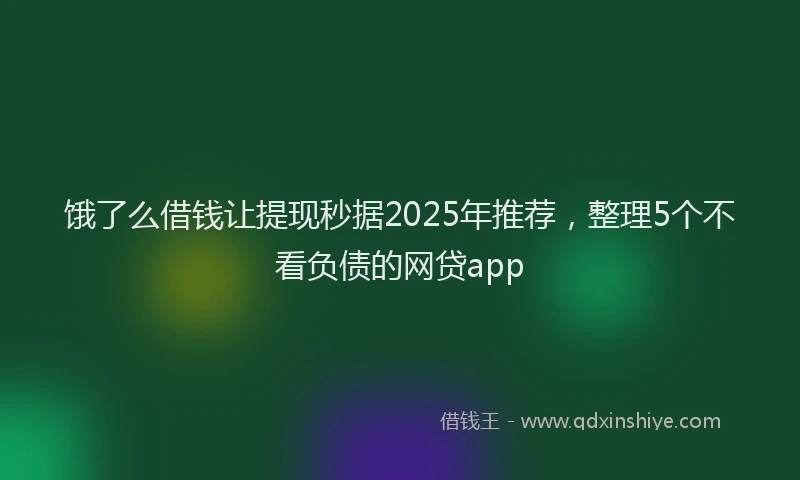 饿了么借钱让提现秒据2025年推荐，整理5个不看负债的网贷app