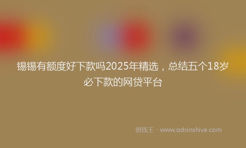 锡锡有额度好下款吗2025年精选，总结五个18岁必下款的网贷平台
