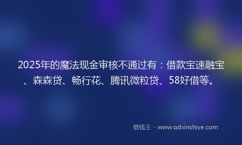 2025年的魔法现金审核不通过有：借款宝速融宝、森森贷、畅行花、腾讯微粒贷、58好借等。