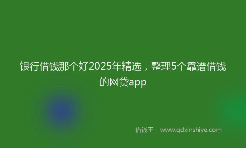 银行借钱那个好2025年精选，整理5个靠谱借钱的网贷app