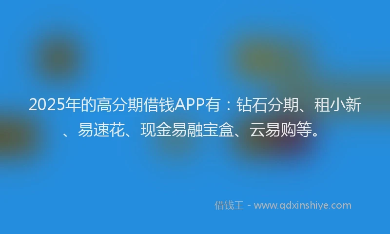 2025年的高分期借钱APP有：钻石分期、租小新、易速花、现金易融宝盒、云易购等。
