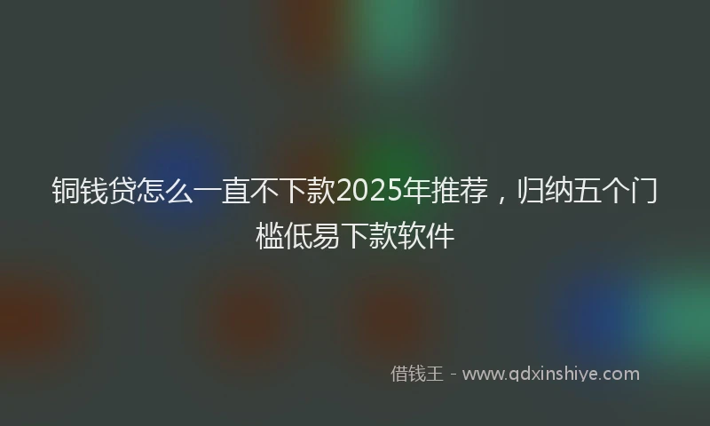 铜钱贷怎么一直不下款2025年推荐，归纳五个门槛低易下款软件